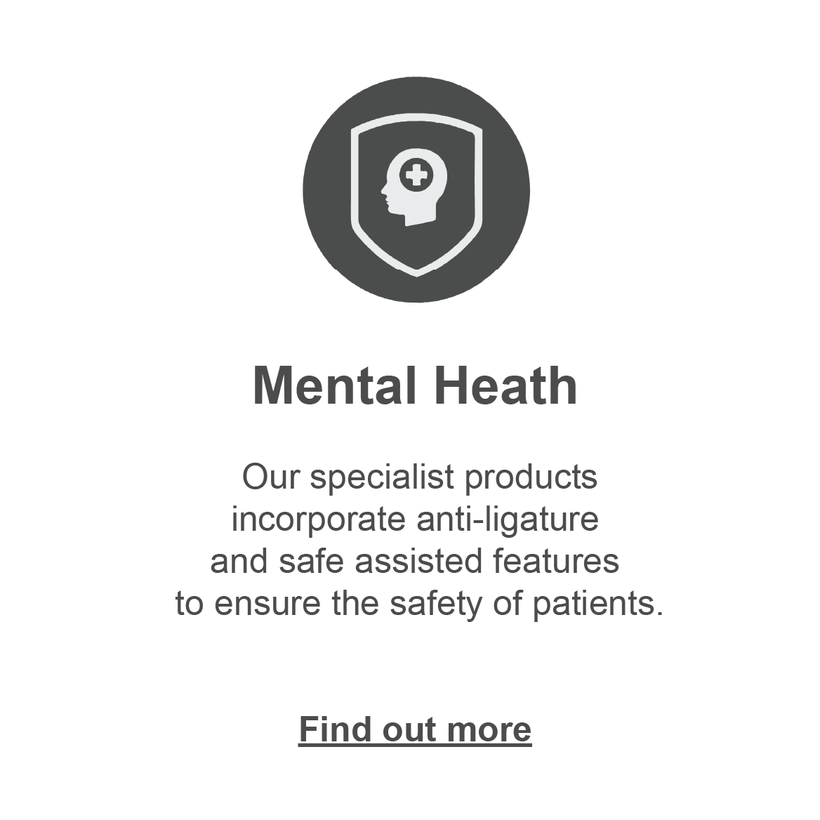 Mental Health: Our products incorporate anti-ligature and safe assisted features to ensure the safety of products. Click to find out more.