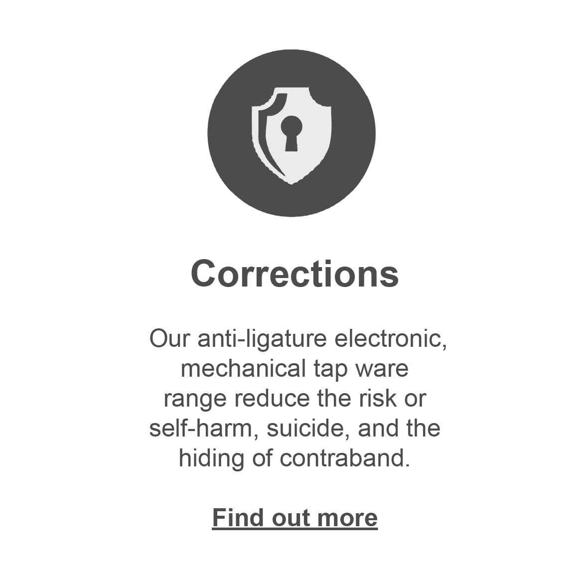 Corrections: our anti-ligative electronic, mechanical tapware reduce the risk of self-harm, suicide, and the hiding of contraband. Click to find out more.