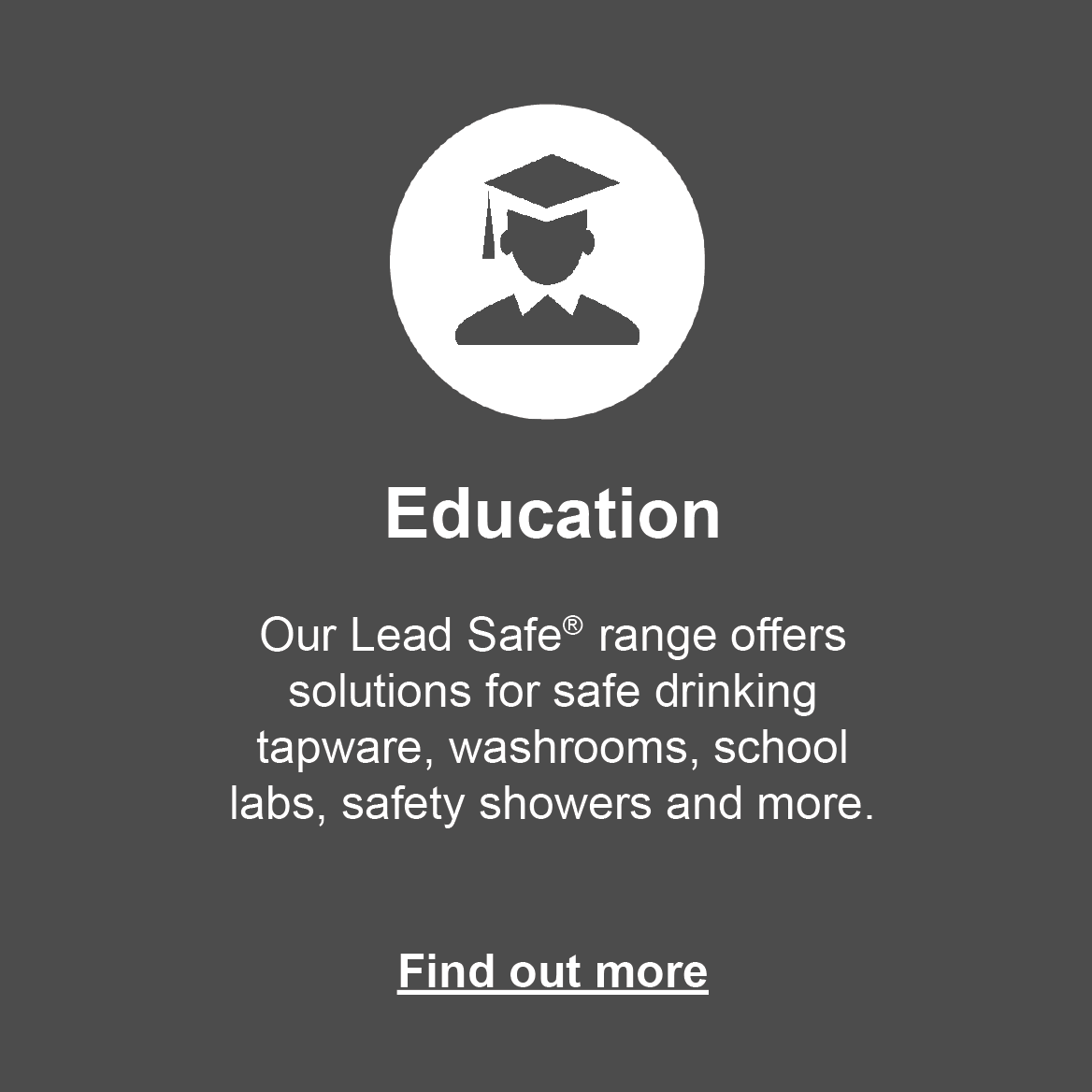 Education: our Lead Safe range offer solutions for safe drinking tapware, washrooms, school labs and more. Click to find out more.