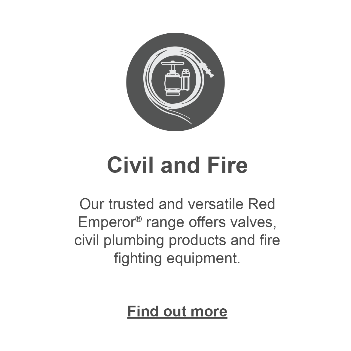 Civil & Fire: our trusted and versatile Red Emperor range offers valves, civil plumbing products and firefighting equipment. Click to find out more.