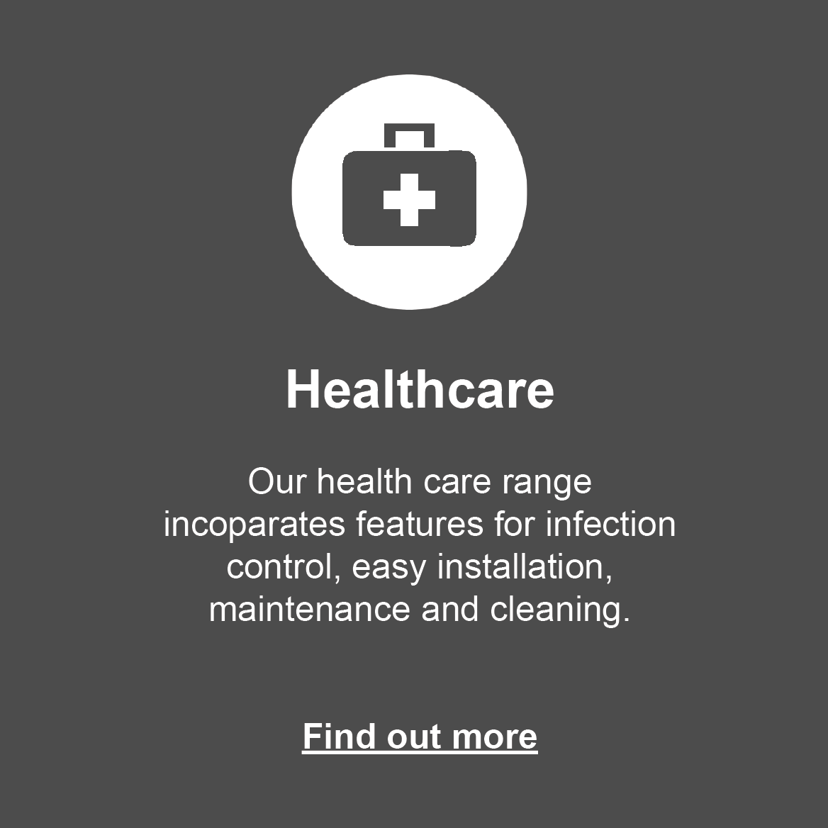 Health Care: Our range incorporates features for infection control, easy installation, maintenance and cleaning. Click to find out more.